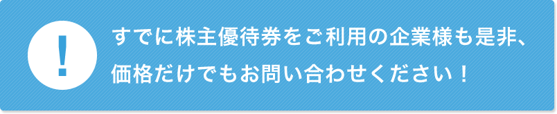 すでに株主優待券をご利用の企業様も是非、価格だけでもお問い合わせください！